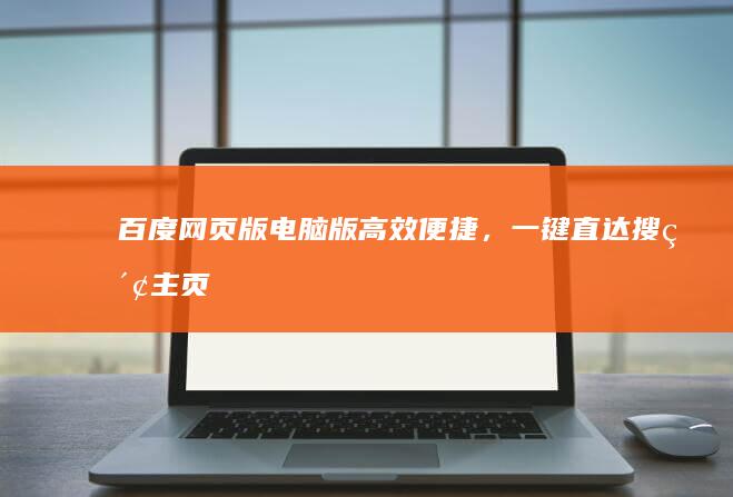 百度网页版电脑版：高效便捷，一键直达搜索主页