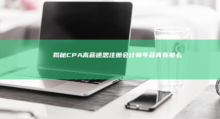 揭秘CPA高薪迷思：注册会计师年薪真有那么吓人吗？